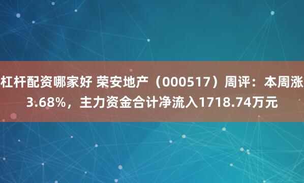 杠杆配资哪家好 荣安地产（000517）周评：本周涨3.68%，主力资金合计净流入1718.74万元