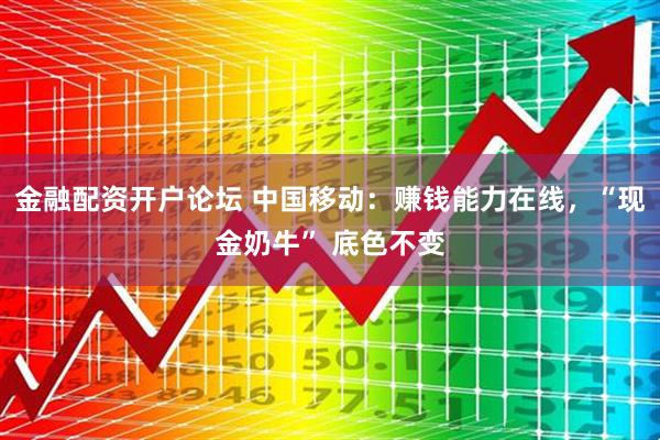 金融配资开户论坛 中国移动：赚钱能力在线，“现金奶牛” 底色不变