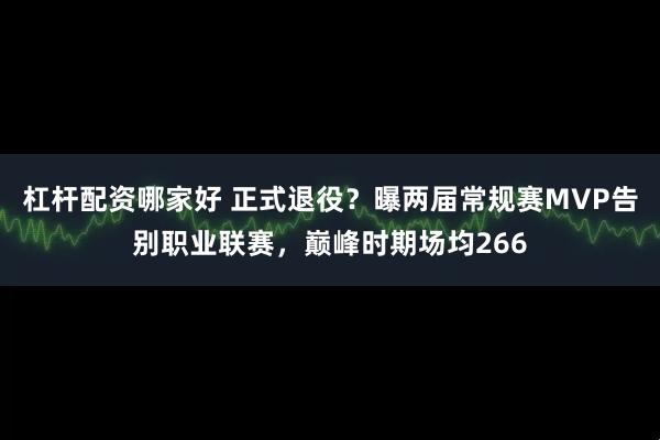 杠杆配资哪家好 正式退役？曝两届常规赛MVP告别职业联赛，巅峰时期场均266