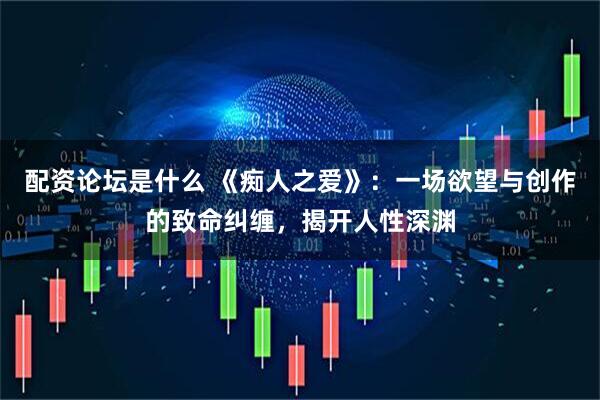 配资论坛是什么 《痴人之爱》：一场欲望与创作的致命纠缠，揭开人性深渊