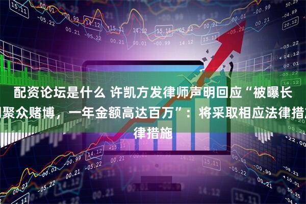 配资论坛是什么 许凯方发律师声明回应“被曝长期聚众赌博，一年金额高达百万”：将采取相应法律措施