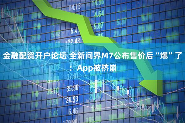 金融配资开户论坛 全新问界M7公布售价后“爆”了：App被挤崩