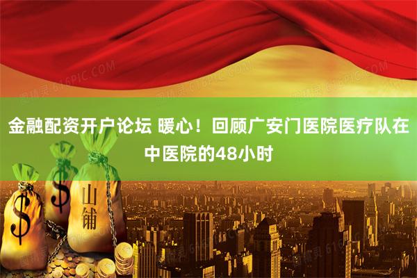 金融配资开户论坛 暖心！回顾广安门医院医疗队在中医院的48小时