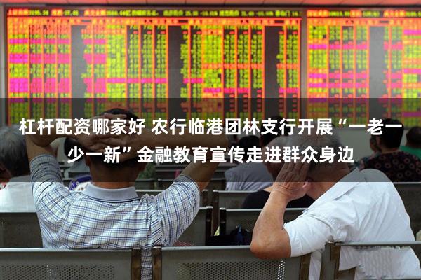 杠杆配资哪家好 农行临港团林支行开展“一老一少一新”金融教育宣传走进群众身边