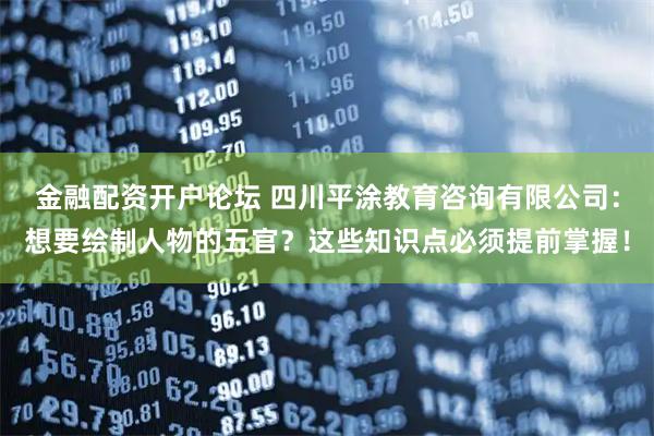 金融配资开户论坛 四川平涂教育咨询有限公司：想要绘制人物的五官？这些知识点必须提前掌握！