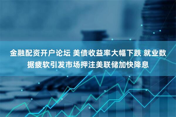 金融配资开户论坛 美债收益率大幅下跌 就业数据疲软引发市场押注美联储加快降息