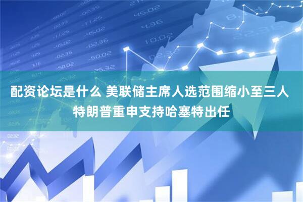 配资论坛是什么 美联储主席人选范围缩小至三人 特朗普重申支持哈塞特出任