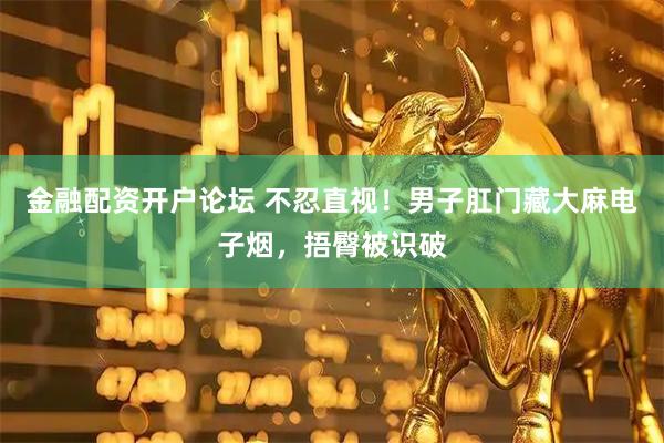 金融配资开户论坛 不忍直视！男子肛门藏大麻电子烟，捂臀被识破