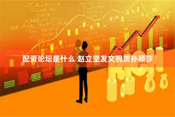 配资论坛是什么 赵立坚发文祝贺孙颖莎