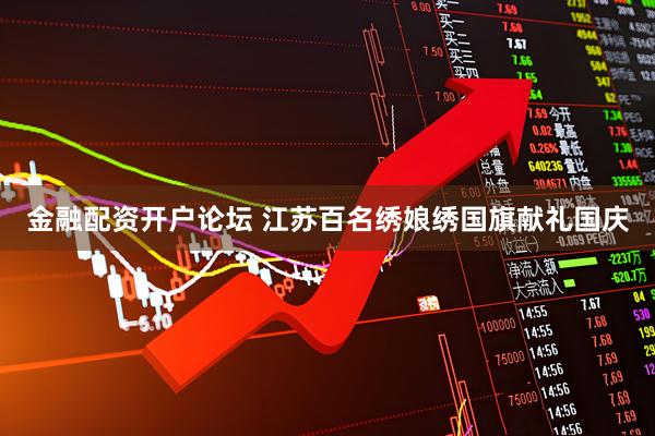 金融配资开户论坛 江苏百名绣娘绣国旗献礼国庆