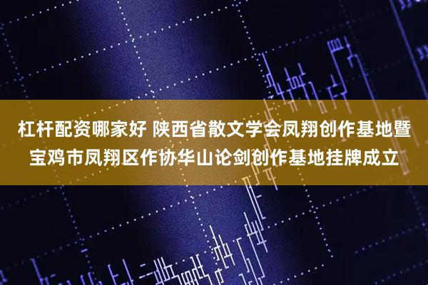 杠杆配资哪家好 陕西省散文学会凤翔创作基地暨宝鸡市凤翔区作协华山论剑创作基地挂牌成立