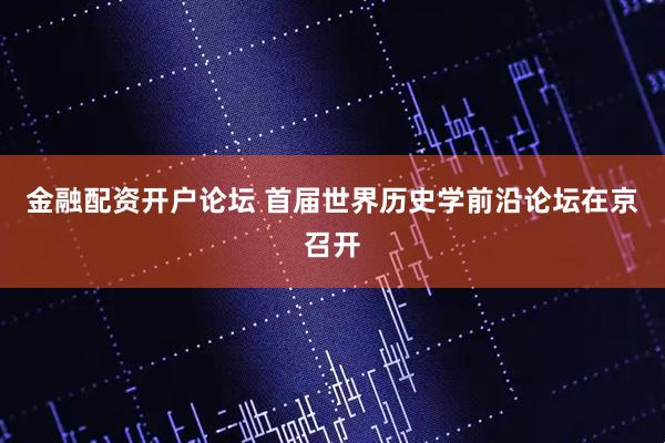 金融配资开户论坛 首届世界历史学前沿论坛在京召开