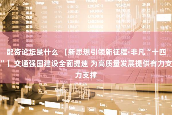 配资论坛是什么 【新思想引领新征程·非凡“十四五”】交通强国建设全面提速 为高质量发展提供有力支撑