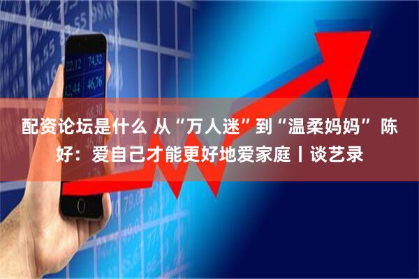 配资论坛是什么 从“万人迷”到“温柔妈妈” 陈好：爱自己才能更好地爱家庭丨谈艺录