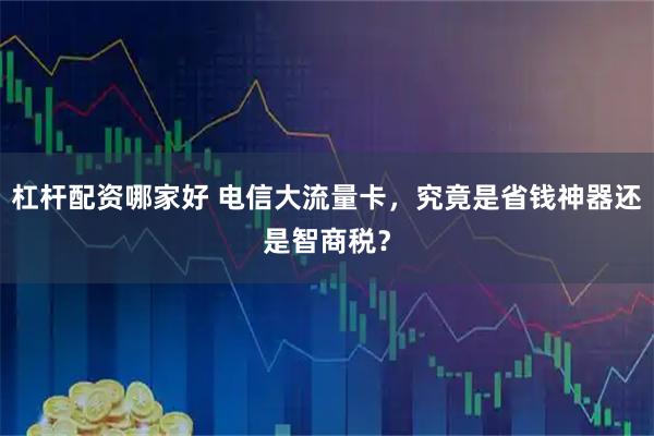 杠杆配资哪家好 电信大流量卡，究竟是省钱神器还是智商税？