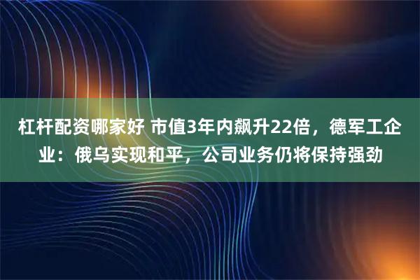 杠杆配资哪家好 市值3年内飙升22倍，德军工企业：俄乌实现和平，公司业务仍将保持强劲