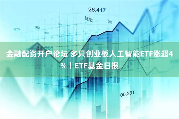 金融配资开户论坛 多只创业板人工智能ETF涨超4%丨ETF基金日报