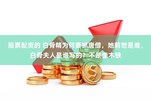 股票配资的 白骨精为何要抓唐僧，她前世是谁，白骨夫人是谁写的？不是奎木狼
