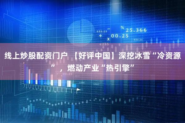 线上炒股配资门户 【好评中国】深挖冰雪“冷资源” ，燃动产业“热引擎”