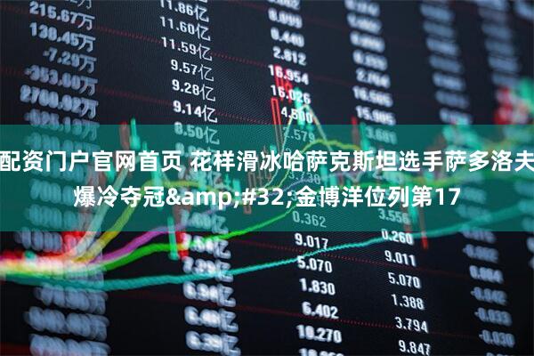 配资门户官网首页 花样滑冰哈萨克斯坦选手萨多洛夫爆冷夺冠 金博洋位列第17