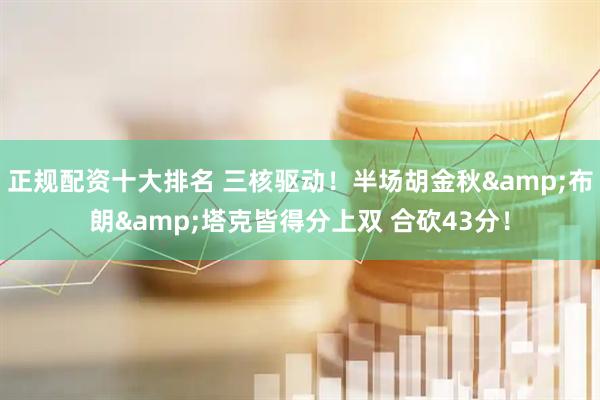 正规配资十大排名 三核驱动！半场胡金秋&布朗&塔克皆得分上双 合砍43分！