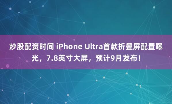 炒股配资时间 iPhone Ultra首款折叠屏配置曝光，7.8英寸大屏，预计9月发布！