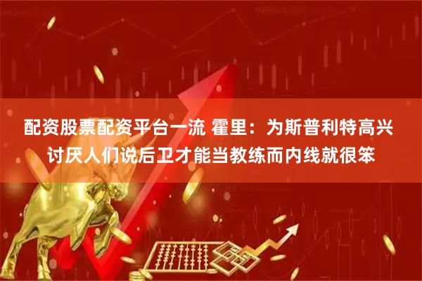 配资股票配资平台一流 霍里：为斯普利特高兴 讨厌人们说后卫才能当教练而内线就很笨