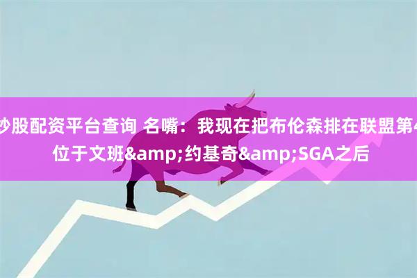 炒股配资平台查询 名嘴：我现在把布伦森排在联盟第4 位于文班&约基奇&SGA之后